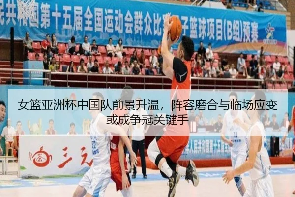 女篮亚洲杯中国队前景升温，阵容磨合与临场应变或成争冠关键手